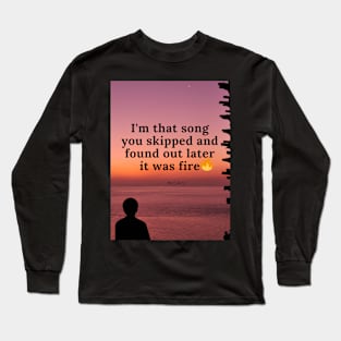 I am that song you skipped and realised it was fire Long Sleeve T-Shirt